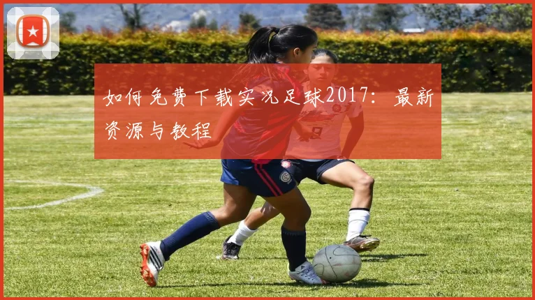 如何免费下载实况足球2017:最新资源与教程