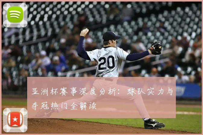 亚洲杯赛事深度分析:球队实力与夺冠热门全解读