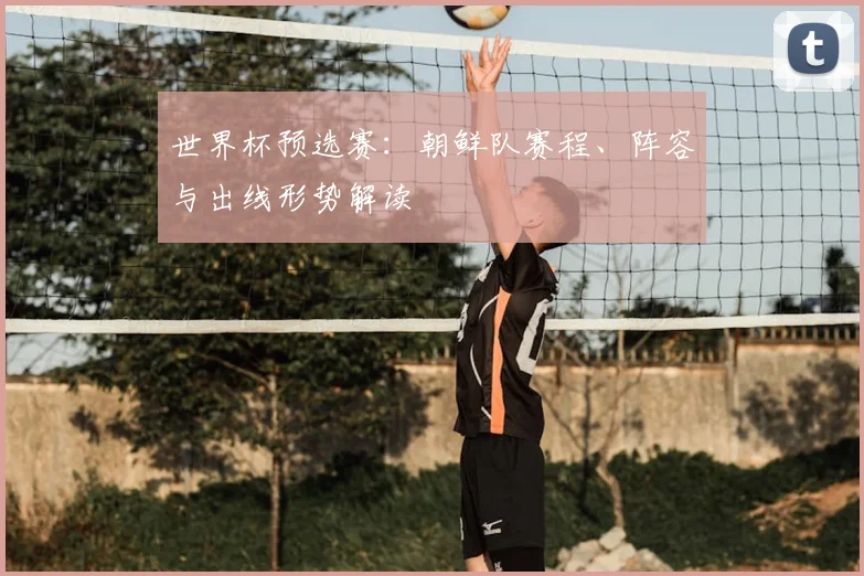 世界杯预选赛:朝鲜队赛程、阵容与出线形势解读