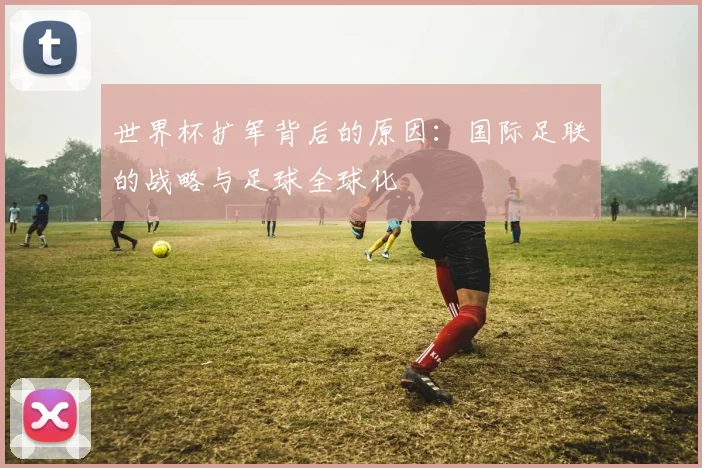 世界杯扩军背后的原因：国际足联的战略与足球全球化