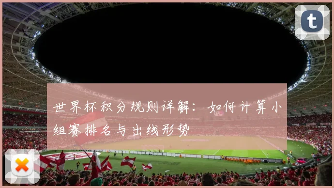 世界杯积分规则详解：如何计算小组赛排名与出线形势